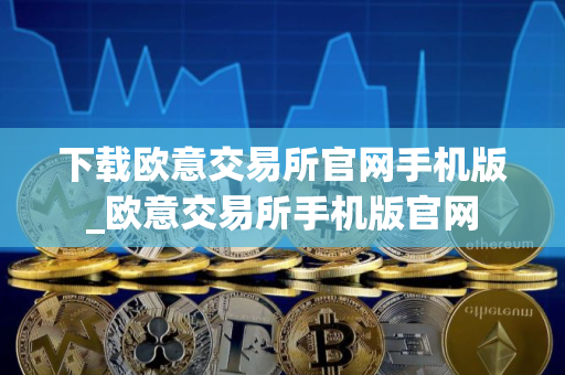 下载欧意交易所官网手机版_欧意交易所手机版官网