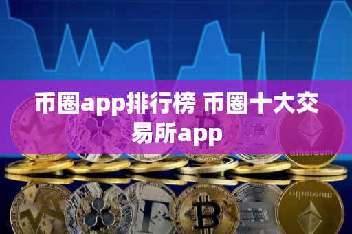 币圈app排行榜 币圈十大交易所app 币圈app排行榜 币圈十大交易所app