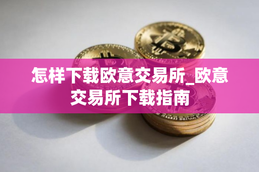 怎样下载欧意交易所_欧意交易所下载指南