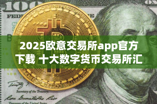 2025欧意交易所app官方下载 十大数字货币交易所汇总 2025欧意交易所app官方下载 十大数字货币交易所汇总
