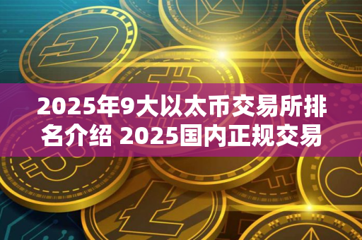 2025年9大以太币交易所排名介绍 2025国内正规交易所推荐