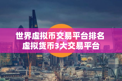 世界虚拟币交易平台排名 虚拟货币3大交易平台