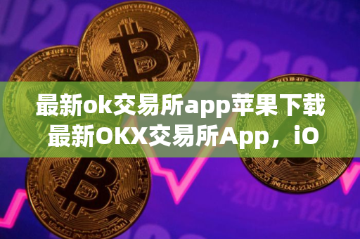 最新ok交易所app苹果下载 最新OKX交易所App，iOS设备下载指南