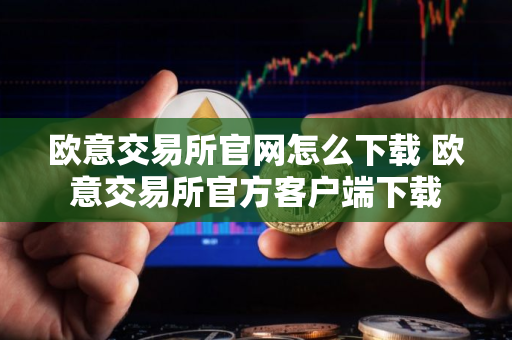 欧意交易所官网怎么下载 欧意交易所官方客户端下载