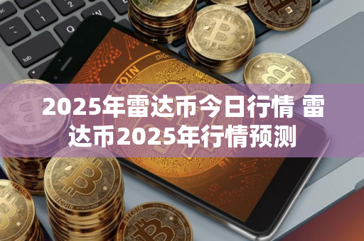 2025年雷达币今日行情 雷达币2025年行情预测
