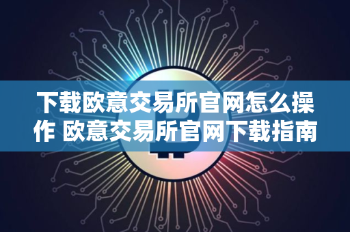 下载欧意交易所官网怎么操作 欧意交易所官网下载指南