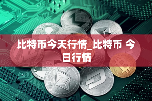 比特币今天行情_比特币 今日行情