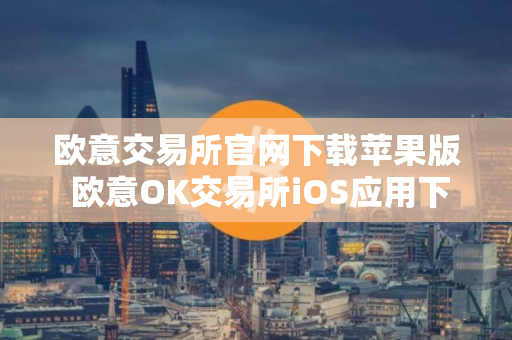 欧意交易所官网下载苹果版 欧意OK交易所iOS应用下载安装教程