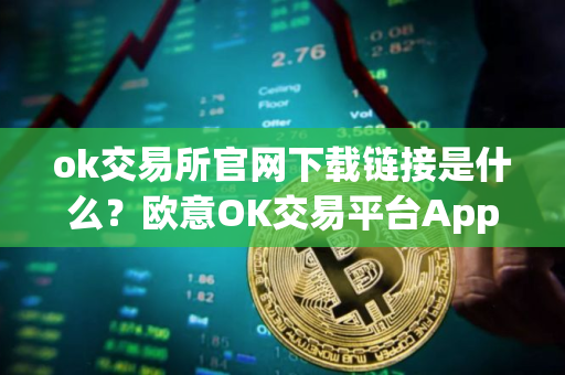 ok交易所官网下载链接是什么？欧意OK交易平台App下载教程