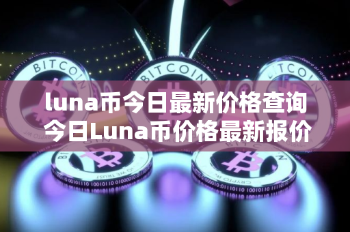 luna币今日最新价格查询 今日Luna币价格最新报价