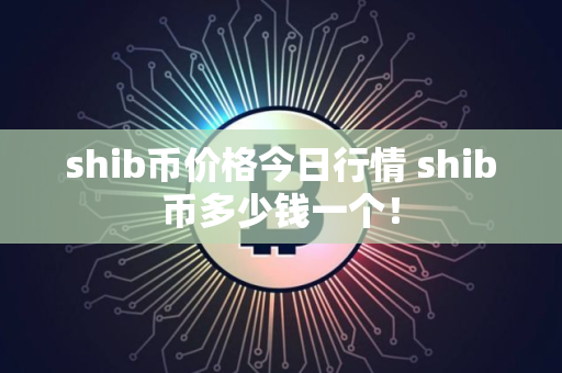 shib币价格今日行情 shib币多少钱一个！