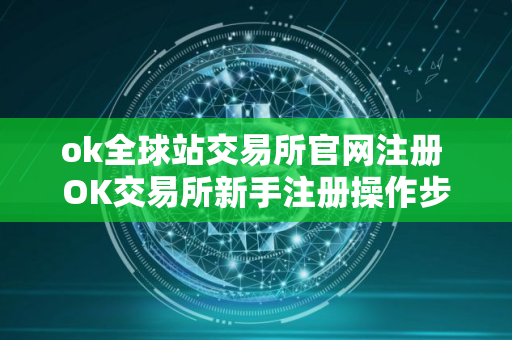 ok全球站交易所官网注册 OK交易所新手注册操作步骤教程