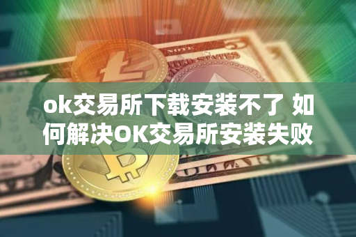 ok交易所下载安装不了 如何解决OK交易所安装失败问题