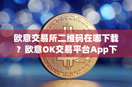 欧意交易所二维码在哪下载？欧意OK交易平台App下载教程