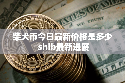 柴犬币今日最新价格是多少 shib最新进展