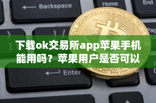 下载ok交易所app苹果手机能用吗？苹果用户是否可以使用OK交易所APP？