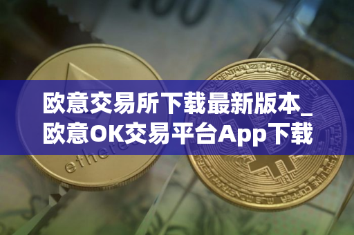 欧意交易所下载最新版本_欧意OK交易平台App下载教程