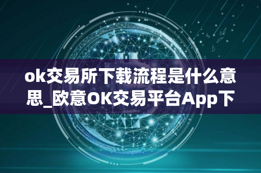 ok交易所下载流程是什么意思_欧意OK交易平台App下载教程