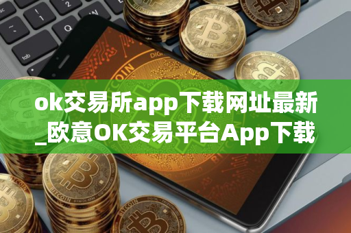 ok交易所app下载网址最新_欧意OK交易平台App下载教程