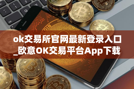 ok交易所官网最新登录入口_欧意OK交易平台App下载教程