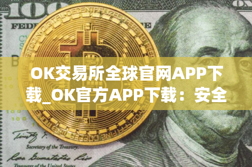 OK交易所全球官网APP下载_OK官方APP下载：安全可靠的加密货币交易所