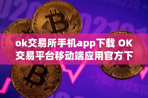 ok交易所手机app下载 OK交易平台移动端应用官方下载及安装指南