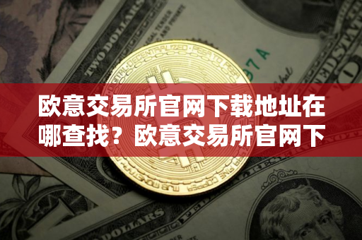 欧意交易所官网下载地址在哪查找？欧意交易所官网下载链接