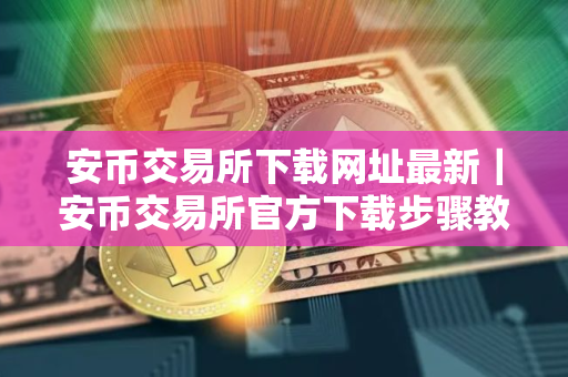 安币交易所下载网址最新｜安币交易所官方下载步骤教程（最新）