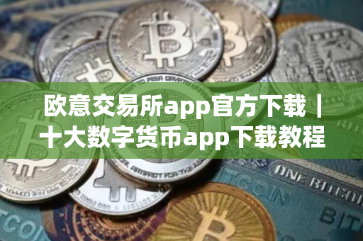 欧意交易所app官方下载｜十大数字货币app下载教程