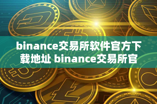 binance交易所软件官方下载地址 binance交易所官方下载：安全可靠的加密交易平台