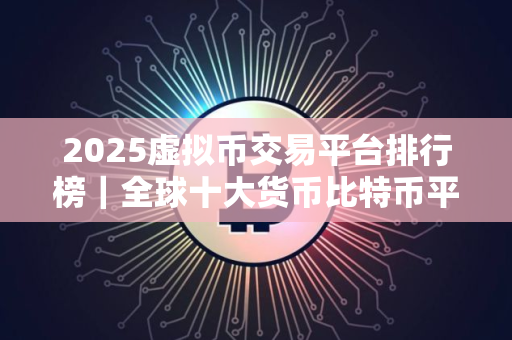 2025虚拟币交易平台排行榜｜全球十大货币比特币平台排行榜