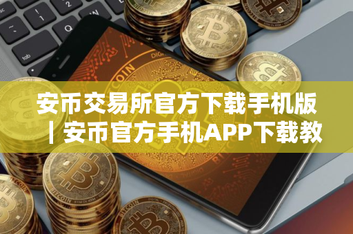 安币交易所官方下载手机版｜安币官方手机APP下载教程