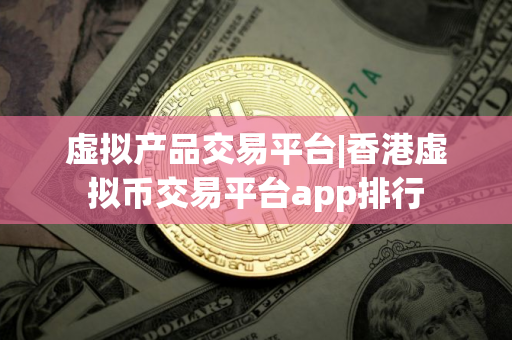 虚拟产品交易平台|香港虚拟币交易平台app排行