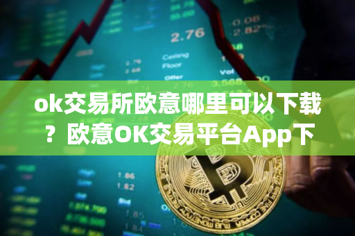 ok交易所欧意哪里可以下载？欧意OK交易平台App下载教程