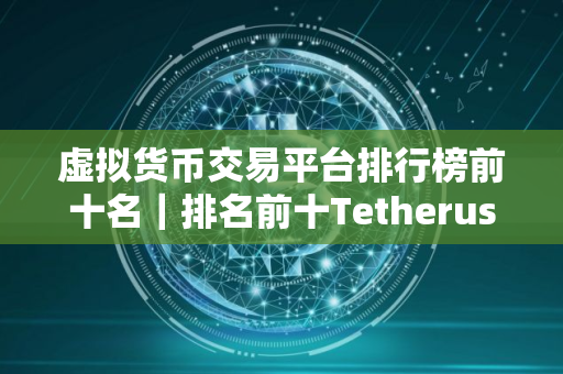 虚拟货币交易平台排行榜前十名｜排名前十Tetherusdt软件榜单
