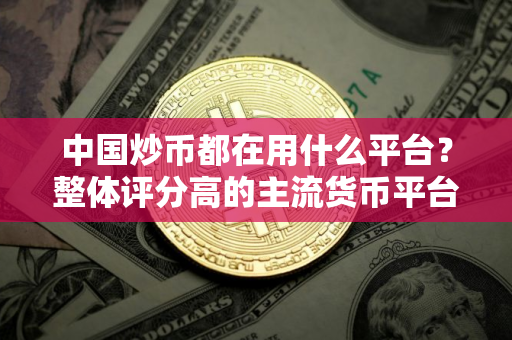 中国炒币都在用什么平台？整体评分高的主流货币平台排行