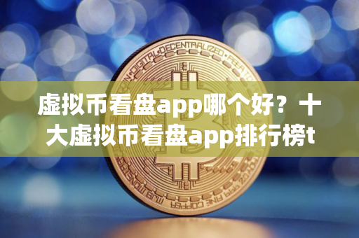 虚拟币看盘app哪个好？十大虚拟币看盘app排行榜top10