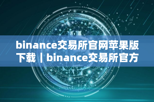 binance交易所官网苹果版下载｜binance交易所官方iOS应用下载指南