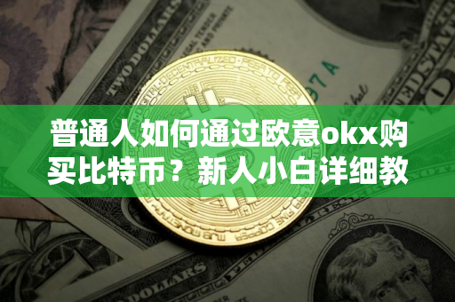 普通人如何通过欧意okx购买比特币？新人小白详细教程