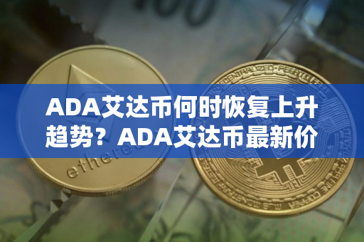 ADA艾达币何时恢复上升趋势？ADA艾达币最新价格行情