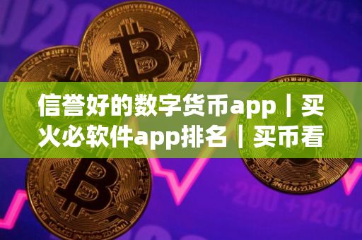 信誉好的数字货币app｜买火必软件app排名｜买币看趋势软件