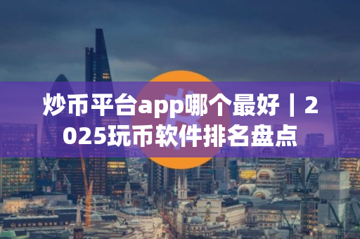 炒币平台app哪个最好｜2025玩币软件排名盘点