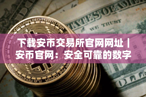 下载安币交易所官网网址｜安币官网：安全可靠的数字资产交易平台