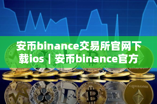 安币binance交易所官网下载ios｜安币binance官方iOS下载指南