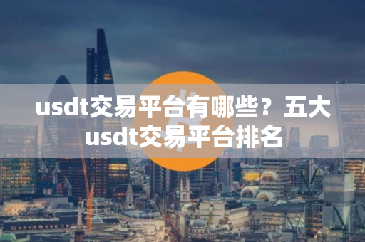 usdt交易平台有哪些？五大usdt交易平台排名