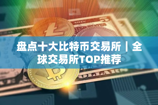 盘点十大比特币交易所｜全球交易所TOP推荐