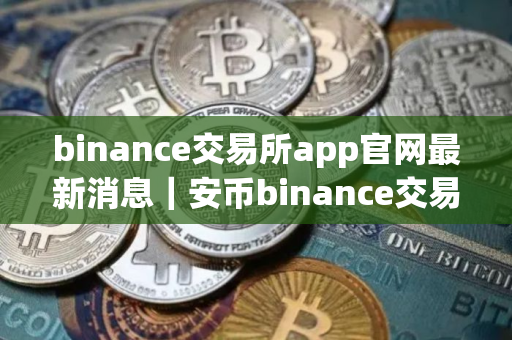 binance交易所app官网最新消息｜安币binance交易平台App下载教程