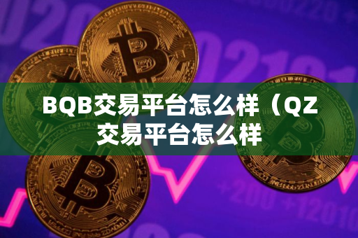 BQB交易平台怎么样（QZ交易平台怎么样