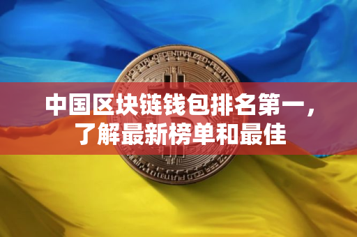 中国区块链钱包排名第一，了解最新榜单和最佳
