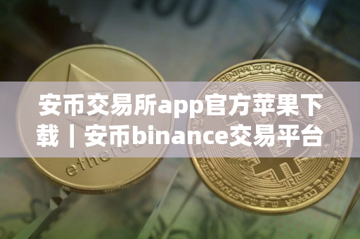 安币交易所app官方苹果下载｜安币binance交易平台App下载教程